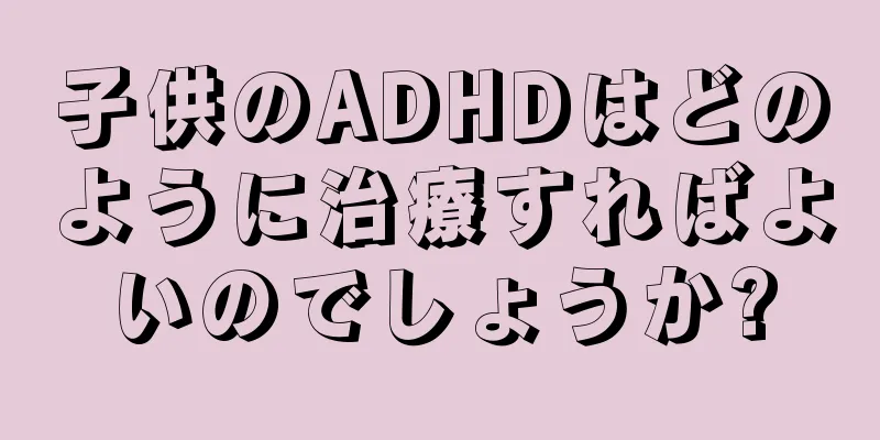 子供のADHDはどのように治療すればよいのでしょうか?