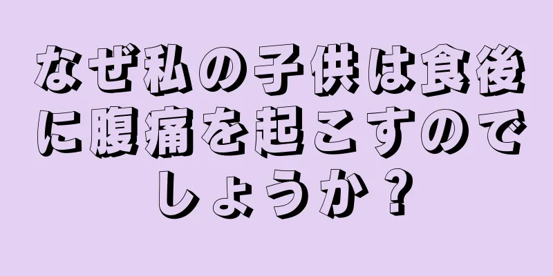 なぜ私の子供は食後に腹痛を起こすのでしょうか？