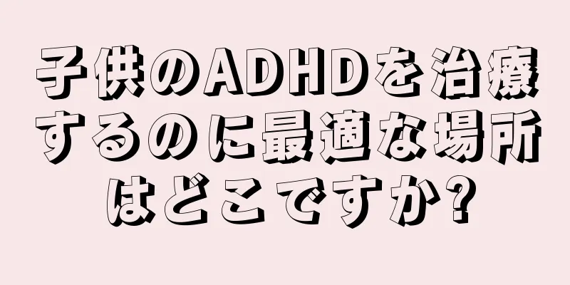子供のADHDを治療するのに最適な場所はどこですか?