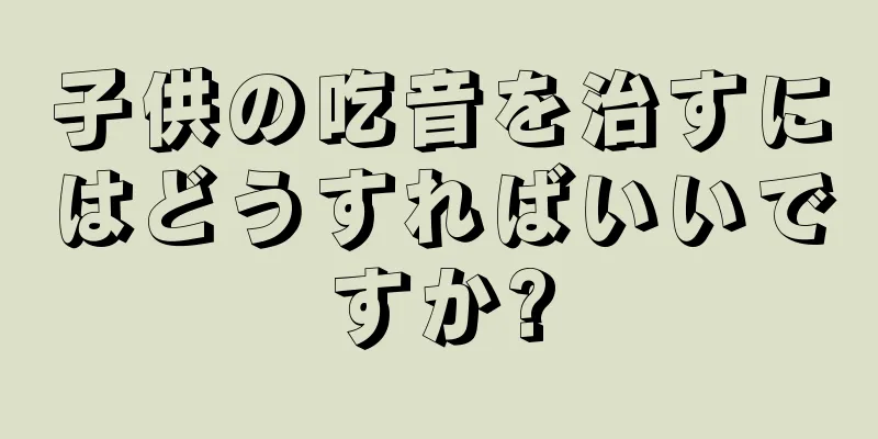 子供の吃音を治すにはどうすればいいですか?