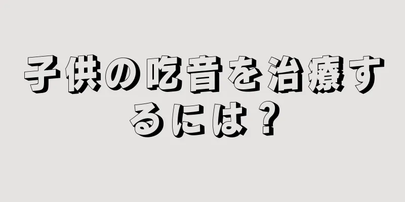 子供の吃音を治療するには？