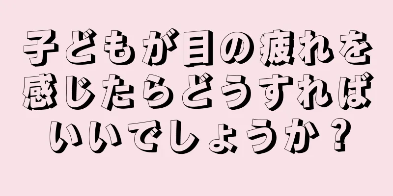 子どもが目の疲れを感じたらどうすればいいでしょうか？