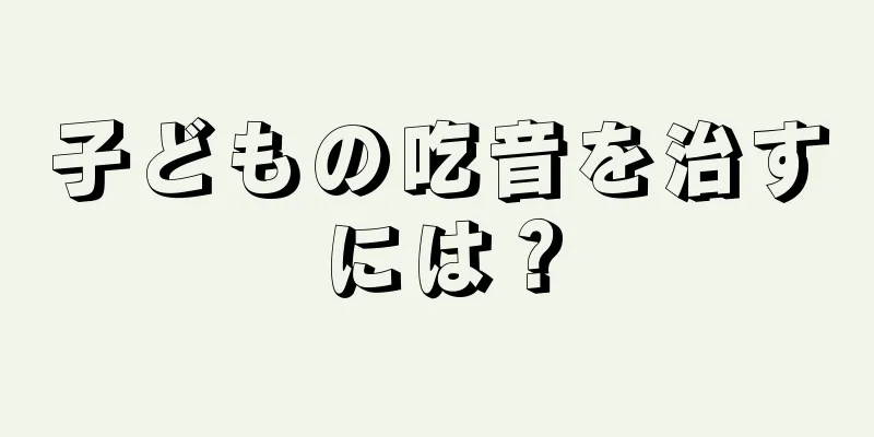 子どもの吃音を治すには？