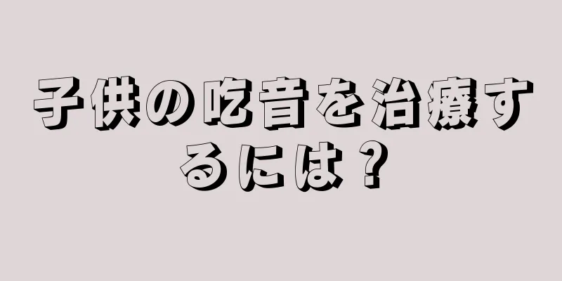 子供の吃音を治療するには？