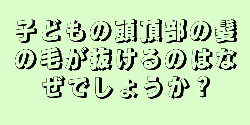 子どもの頭頂部の髪の毛が抜けるのはなぜでしょうか？