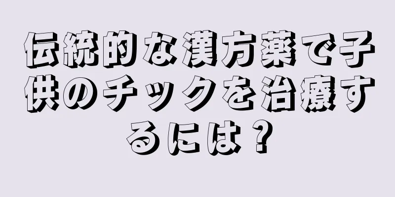 伝統的な漢方薬で子供のチックを治療するには？