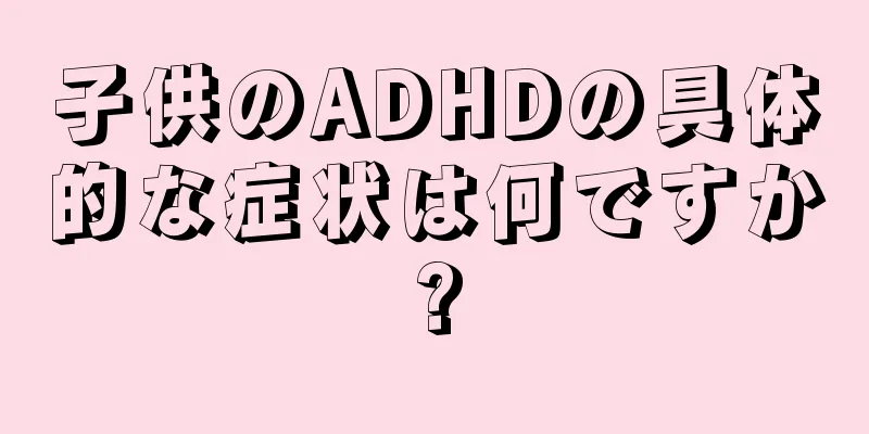子供のADHDの具体的な症状は何ですか?