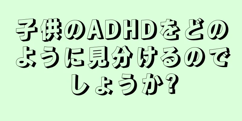 子供のADHDをどのように見分けるのでしょうか?