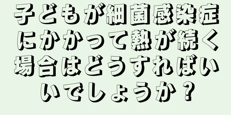 子どもが細菌感染症にかかって熱が続く場合はどうすればいいでしょうか？