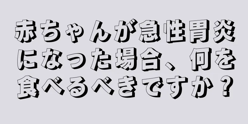 赤ちゃんが急性胃炎になった場合、何を食べるべきですか？
