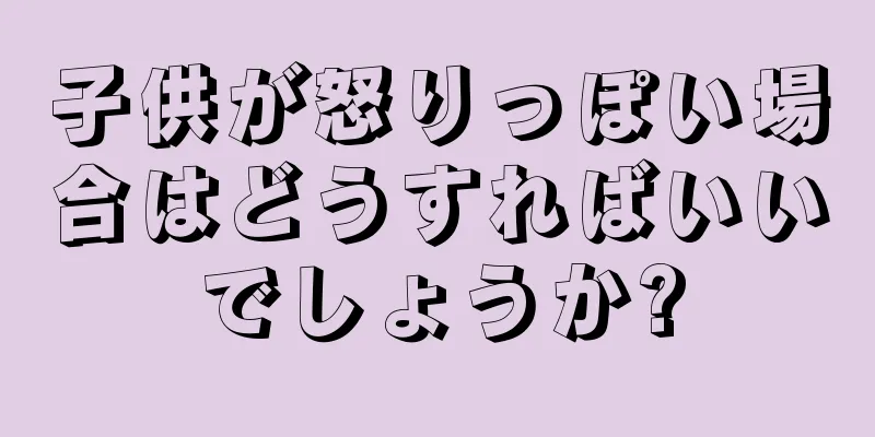 子供が怒りっぽい場合はどうすればいいでしょうか?