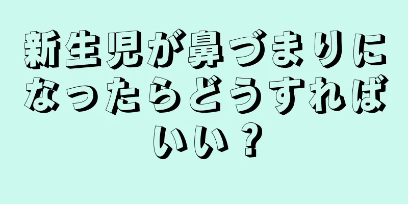 新生児が鼻づまりになったらどうすればいい？
