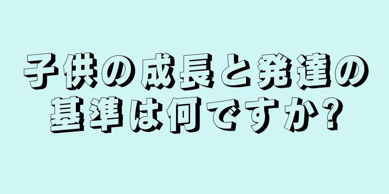子供の成長と発達の基準は何ですか?