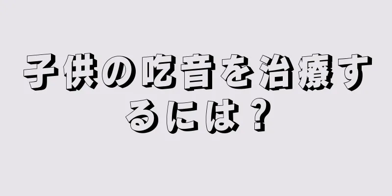 子供の吃音を治療するには？