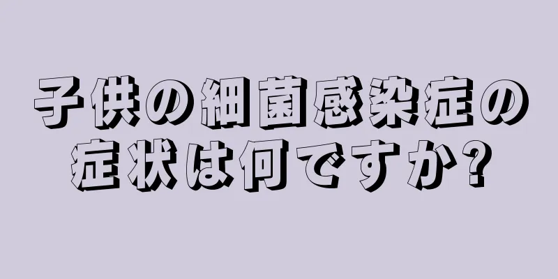 子供の細菌感染症の症状は何ですか?