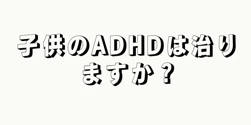 子供のADHDは治りますか？
