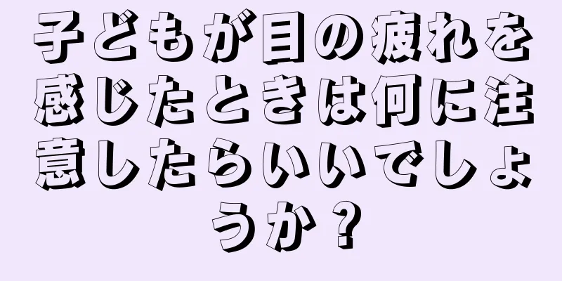 子どもが目の疲れを感じたときは何に注意したらいいでしょうか？