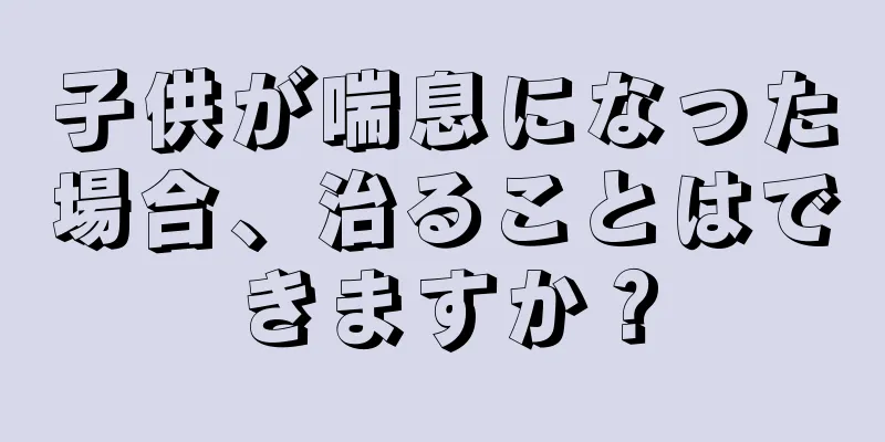 子供が喘息になった場合、治ることはできますか？