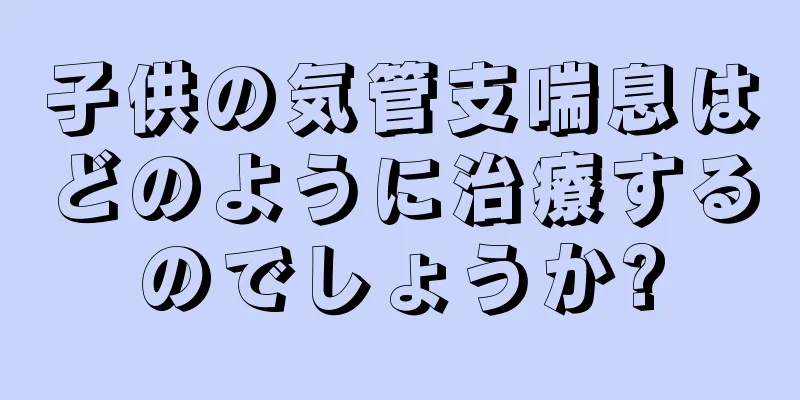 子供の気管支喘息はどのように治療するのでしょうか?