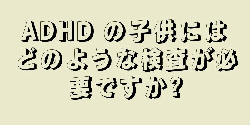ADHD の子供にはどのような検査が必要ですか?