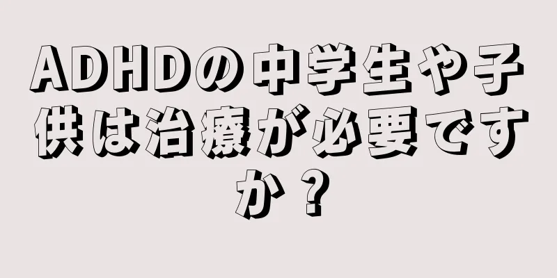 ADHDの中学生や子供は治療が必要ですか？