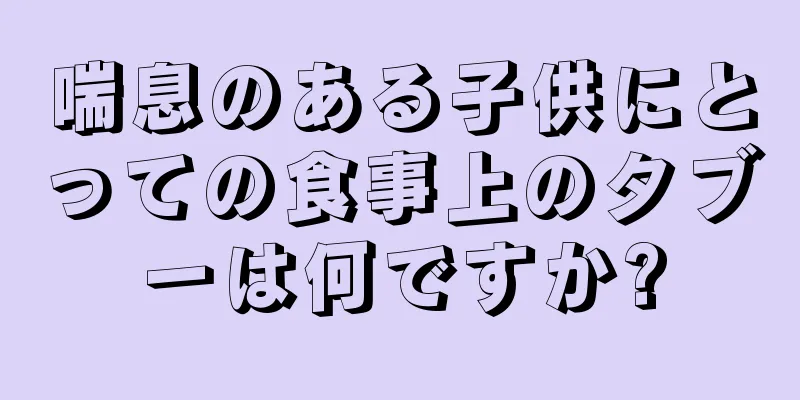 喘息のある子供にとっての食事上のタブーは何ですか?