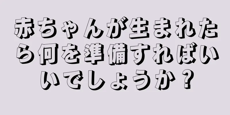 赤ちゃんが生まれたら何を準備すればいいでしょうか？