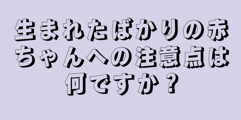 生まれたばかりの赤ちゃんへの注意点は何ですか？