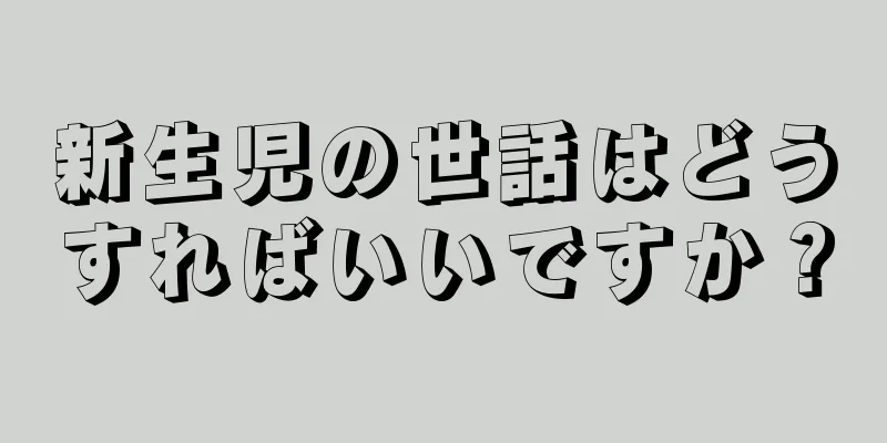 新生児の世話はどうすればいいですか？