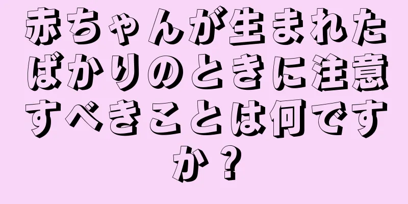赤ちゃんが生まれたばかりのときに注意すべきことは何ですか？
