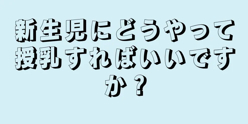 新生児にどうやって授乳すればいいですか？