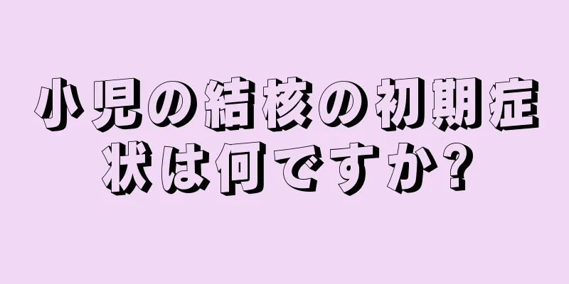 小児の結核の初期症状は何ですか?