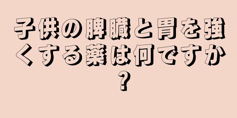 子供の脾臓と胃を強くする薬は何ですか？