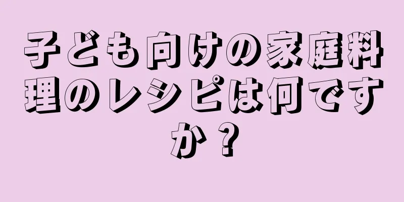 子ども向けの家庭料理のレシピは何ですか？