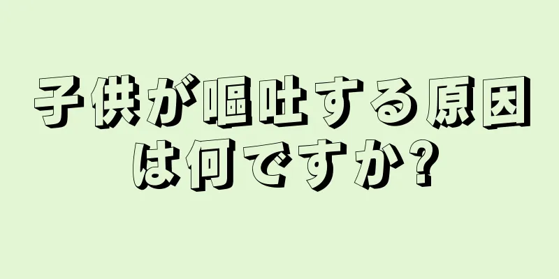 子供が嘔吐する原因は何ですか?