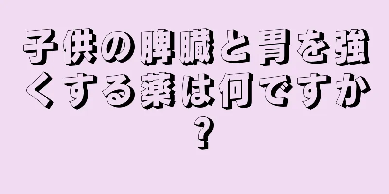 子供の脾臓と胃を強くする薬は何ですか？