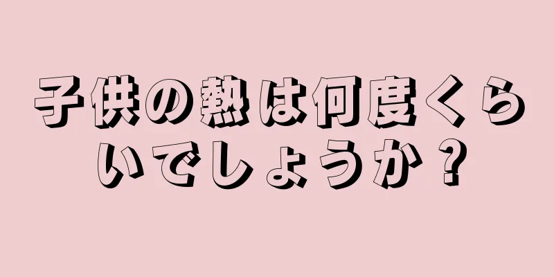 子供の熱は何度くらいでしょうか？