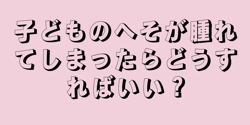 子どものへそが腫れてしまったらどうすればいい？