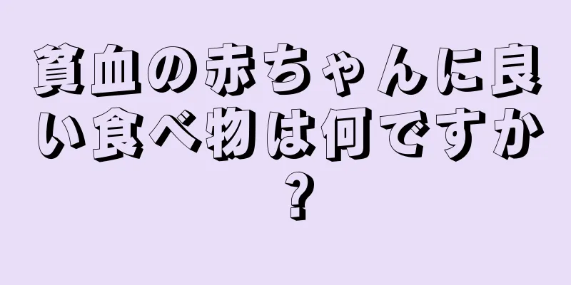 貧血の赤ちゃんに良い食べ物は何ですか？