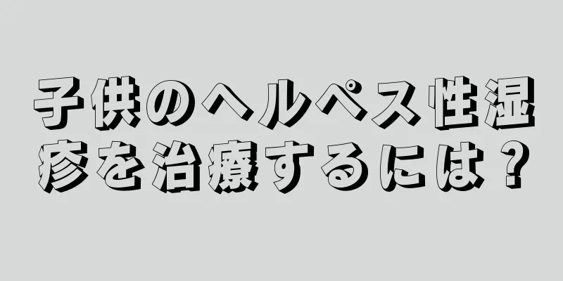 子供のヘルペス性湿疹を治療するには？