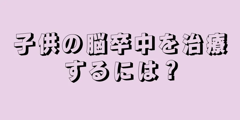 子供の脳卒中を治療するには？