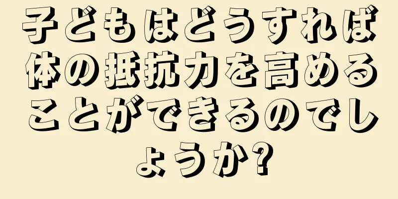 子どもはどうすれば体の抵抗力を高めることができるのでしょうか?