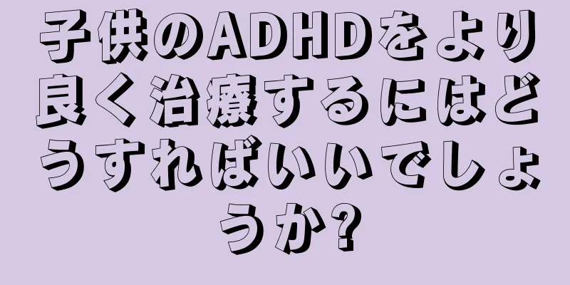 子供のADHDをより良く治療するにはどうすればいいでしょうか?