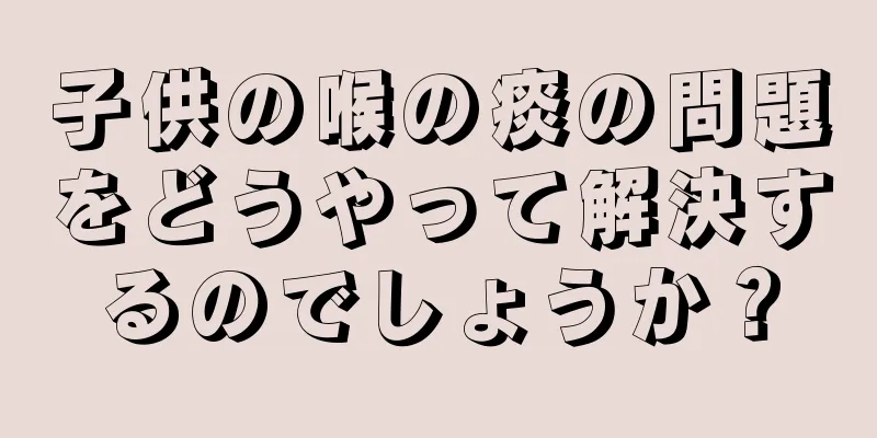 子供の喉の痰の問題をどうやって解決するのでしょうか？