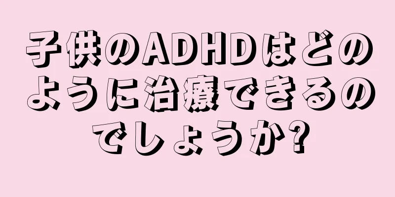 子供のADHDはどのように治療できるのでしょうか?