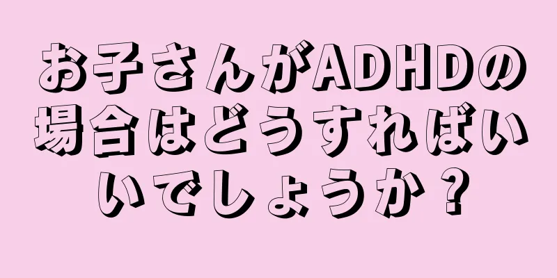 お子さんがADHDの場合はどうすればいいでしょうか？