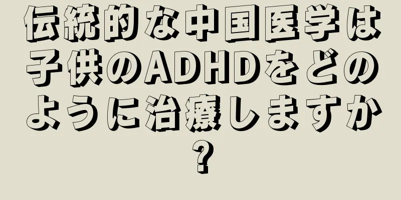 伝統的な中国医学は子供のADHDをどのように治療しますか?