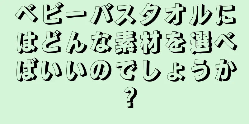 ベビーバスタオルにはどんな素材を選べばいいのでしょうか？