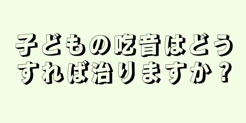 子どもの吃音はどうすれば治りますか？