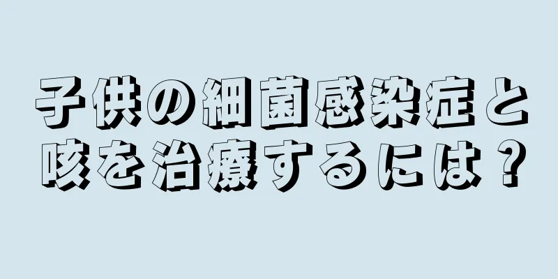 子供の細菌感染症と咳を治療するには？